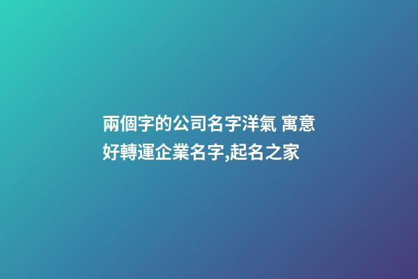 兩個字的公司名字洋氣 寓意好轉運企業名字,起名之家-第1張-公司起名-玄機派